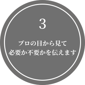 プロの目から見て必要か不要かを伝えます